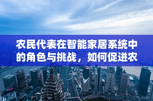 农民代表在智能家居系统中的角色与挑战，如何促进农村数字化转型？