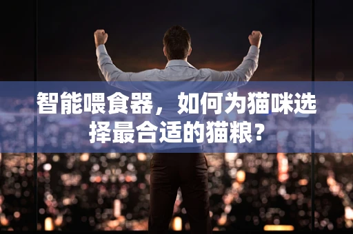智能喂食器，如何为猫咪选择最合适的猫粮？