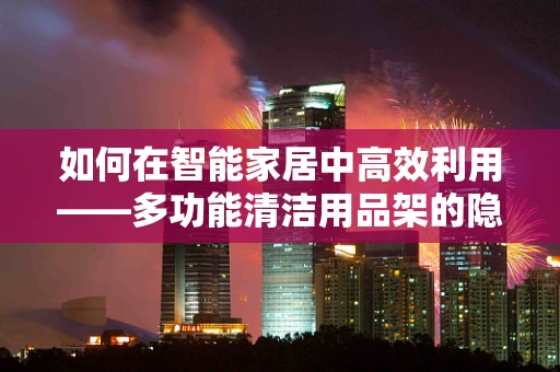 如何在智能家居中高效利用——多功能清洁用品架的隐藏技能？