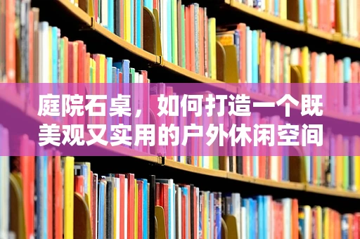 庭院石桌，如何打造一个既美观又实用的户外休闲空间？