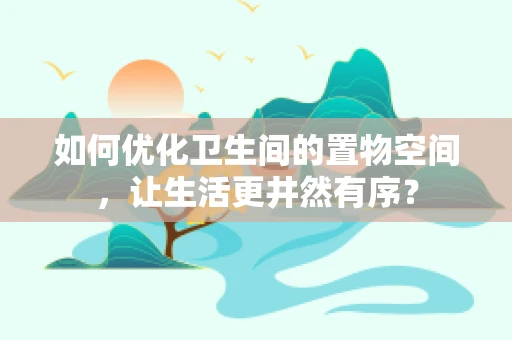 如何优化卫生间的置物空间，让生活更井然有序？