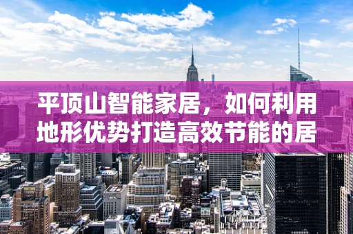 平顶山智能家居，如何利用地形优势打造高效节能的居住环境？