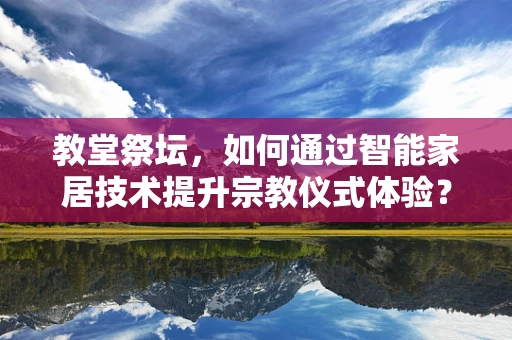 教堂祭坛，如何通过智能家居技术提升宗教仪式体验？