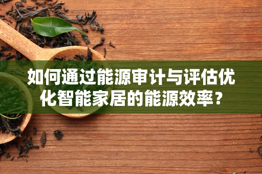 如何通过能源审计与评估优化智能家居的能源效率？