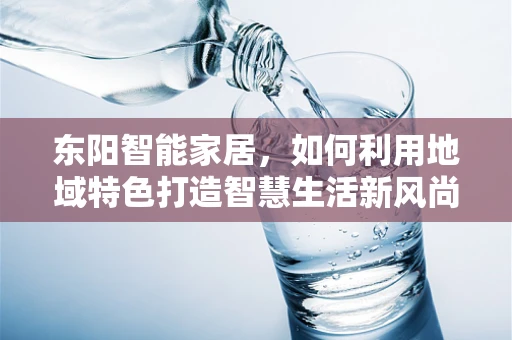 东阳智能家居，如何利用地域特色打造智慧生活新风尚？