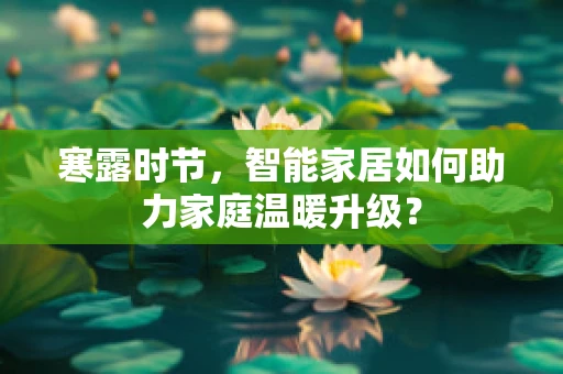 寒露时节，智能家居如何助力家庭温暖升级？