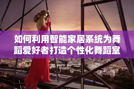 如何利用智能家居系统为舞蹈爱好者打造个性化舞蹈室？