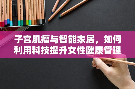 子宫肌瘤与智能家居，如何利用科技提升女性健康管理？