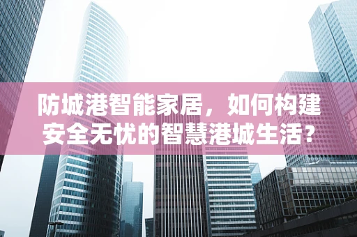防城港智能家居，如何构建安全无忧的智慧港城生活？