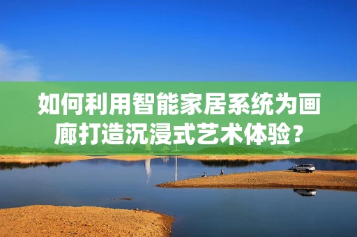 如何利用智能家居系统为画廊打造沉浸式艺术体验？