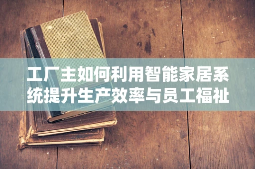 工厂主如何利用智能家居系统提升生产效率与员工福祉？