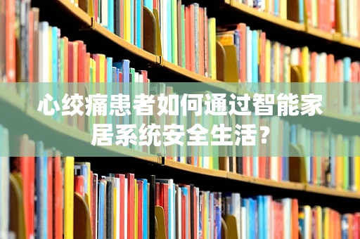 心绞痛患者如何通过智能家居系统安全生活？