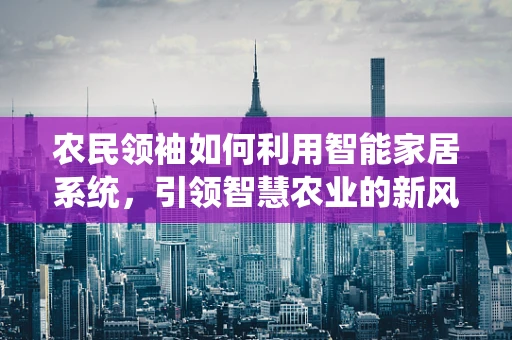 农民领袖如何利用智能家居系统，引领智慧农业的新风尚？