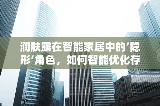 润肤露在智能家居中的‘隐形’角色，如何智能优化存储与使用？