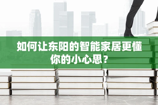 如何让东阳的智能家居更懂你的小心思？