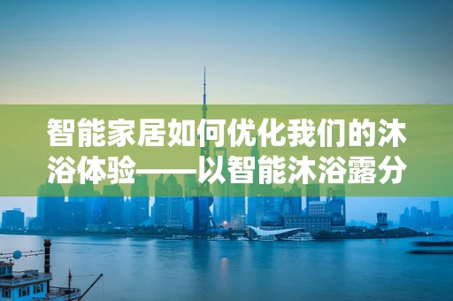 智能家居如何优化我们的沐浴体验——以智能沐浴露分配器为例
