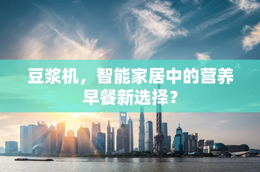 豆浆机，智能家居中的营养早餐新选择？