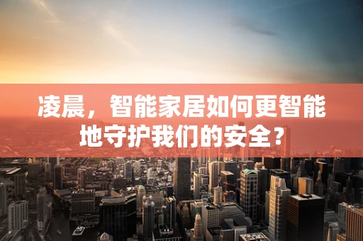 凌晨，智能家居如何更智能地守护我们的安全？
