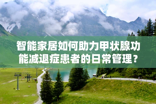 智能家居如何助力甲状腺功能减退症患者的日常管理？
