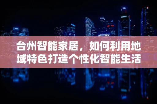 台州智能家居，如何利用地域特色打造个性化智能生活？