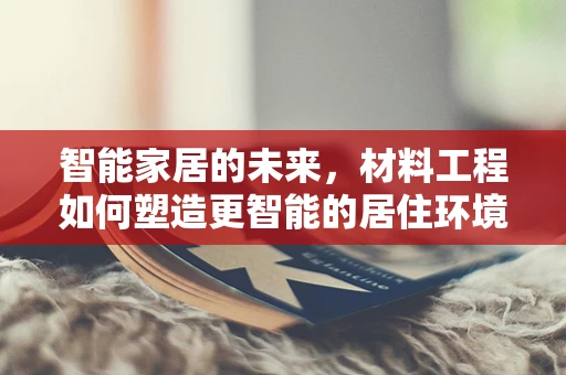 智能家居的未来，材料工程如何塑造更智能的居住环境？