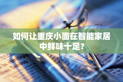如何让重庆小面在智能家居中鲜味十足？