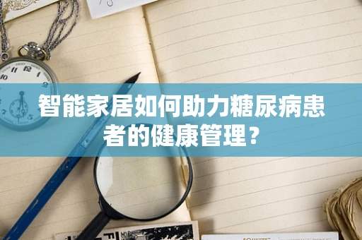 智能家居如何助力糖尿病患者的健康管理？
