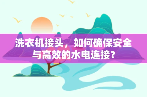 洗衣机接头，如何确保安全与高效的水电连接？