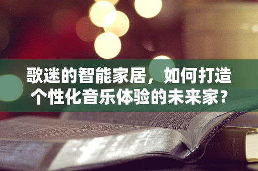 歌迷的智能家居，如何打造个性化音乐体验的未来家？