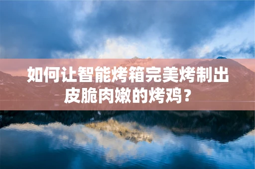 如何让智能烤箱完美烤制出皮脆肉嫩的烤鸡？