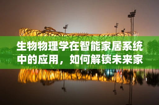 生物物理学在智能家居系统中的应用，如何解锁未来家居的‘智慧’密码？