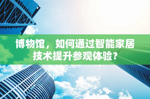 博物馆，如何通过智能家居技术提升参观体验？