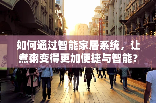 如何通过智能家居系统，让煮粥变得更加便捷与智能？