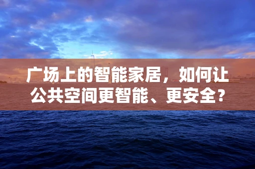 广场上的智能家居，如何让公共空间更智能、更安全？