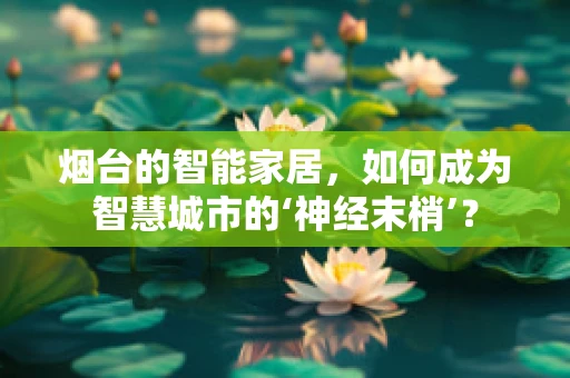 烟台的智能家居，如何成为智慧城市的‘神经末梢’？