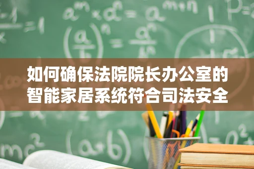 如何确保法院院长办公室的智能家居系统符合司法安全与隐私保护？