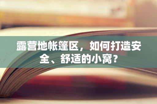 露营地帐篷区，如何打造安全、舒适的小窝？