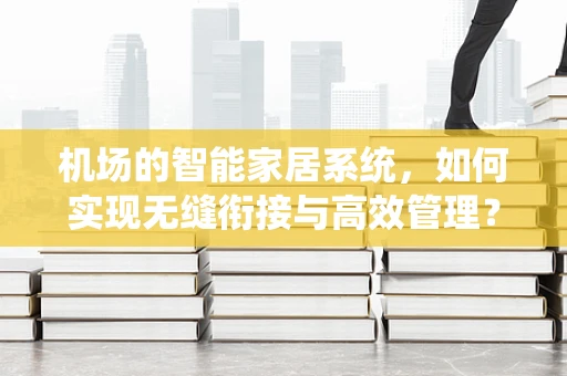 机场的智能家居系统，如何实现无缝衔接与高效管理？