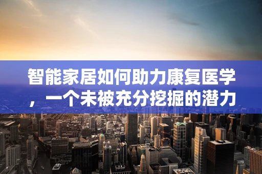 智能家居如何助力康复医学，一个未被充分挖掘的潜力？