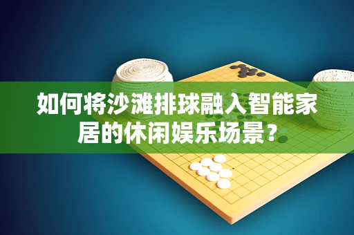 如何将沙滩排球融入智能家居的休闲娱乐场景？