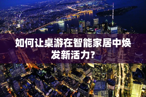 如何让桌游在智能家居中焕发新活力？