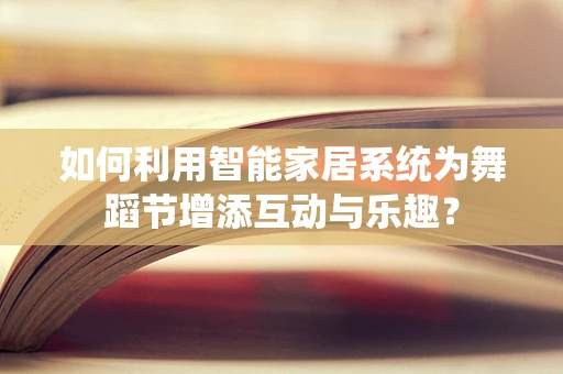 如何利用智能家居系统为舞蹈节增添互动与乐趣？