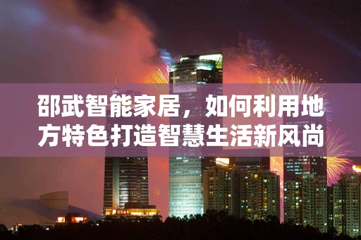 邵武智能家居，如何利用地方特色打造智慧生活新风尚？