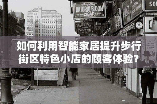 如何利用智能家居提升步行街区特色小店的顾客体验？