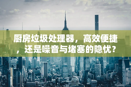 厨房垃圾处理器，高效便捷，还是噪音与堵塞的隐忧？