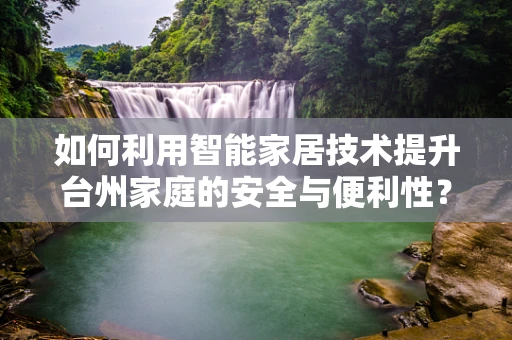 如何利用智能家居技术提升台州家庭的安全与便利性？