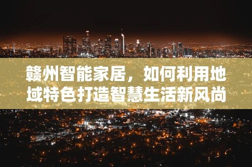赣州智能家居，如何利用地域特色打造智慧生活新风尚？