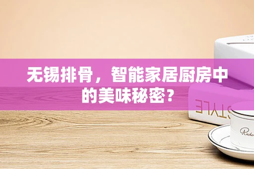 无锡排骨，智能家居厨房中的美味秘密？