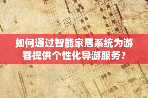 如何通过智能家居系统为游客提供个性化导游服务？