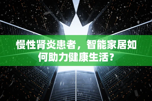 慢性肾炎患者，智能家居如何助力健康生活？